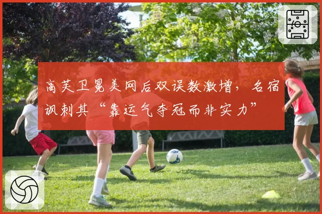 高芙卫冕美网后双误数激增，名宿讽刺其“靠运气夺冠而非实力”