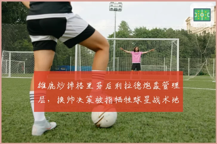 雄鹿炒掉格里芬后利拉德炮轰管理层,换帅决策被指牺牲球星战术地位