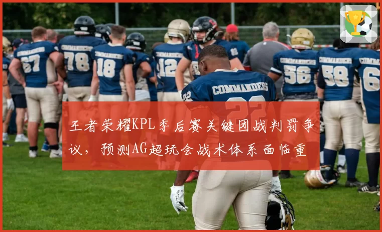王者荣耀KPL季后赛关键团战判罚争议,预测AG超玩会战术体系面临重构