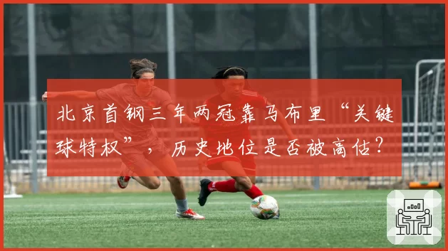 北京首钢三年两冠靠马布里“关键球特权”,历史地位是否被高估?