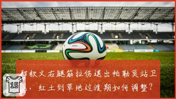 郑钦文右腿筋拉伤退出帕勒莫站卫冕,红土到草地过渡期如何调整?