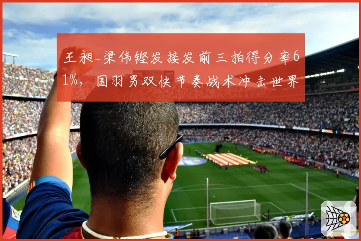 王昶_梁伟铿发接发前三拍得分率61%,国羽男双快节奏战术冲击世界冠军