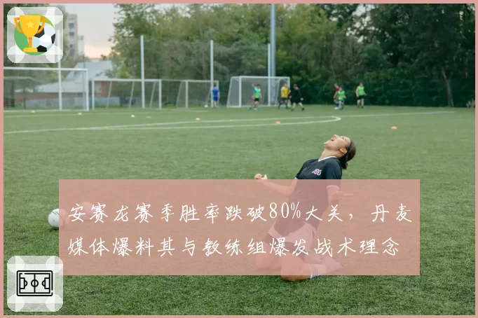 安赛龙赛季胜率跌破80%大关,丹麦媒体爆料其与教练组爆发战术理念冲突