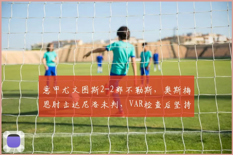 意甲尤文图斯2-2那不勒斯，奥斯梅恩肘击达尼洛未判，VAR检查后坚持原判