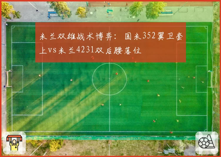 米兰双雄战术博弈：国米352翼卫套上vs米兰4231双后腰落位