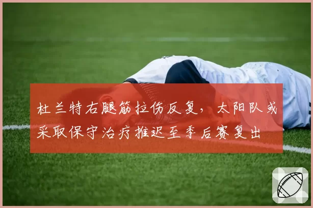 杜兰特右腿筋拉伤反复，太阳队或采取保守治疗推迟至季后赛复出