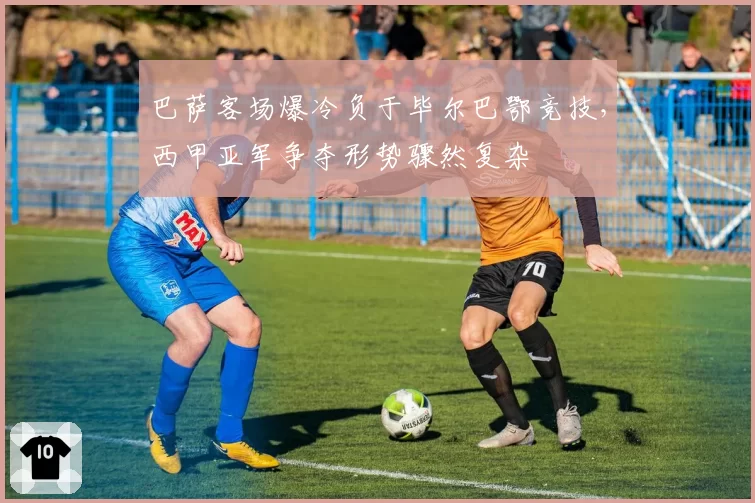 巴萨客场爆冷负于毕尔巴鄂竞技,西甲亚军争夺形势骤然复杂