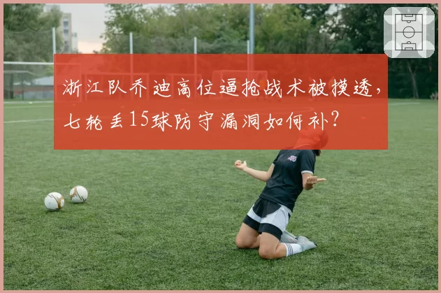 浙江队乔迪高位逼抢战术被摸透,七轮丢15球防守漏洞如何补?