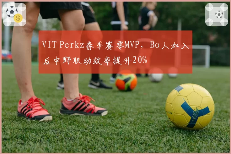 VIT Perkz春季赛零MVP,Bo人加入后中野联动效率提升20%