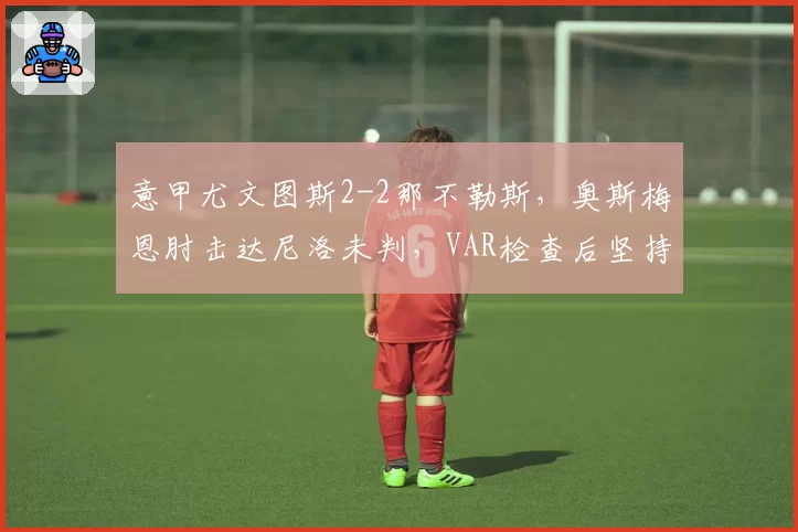 意甲尤文图斯2-2那不勒斯，奥斯梅恩肘击达尼洛未判，VAR检查后坚持原判