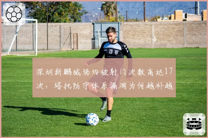 深圳新鹏城场均被射门次数高达17次，塔托防守体系漏洞为何越补越大？