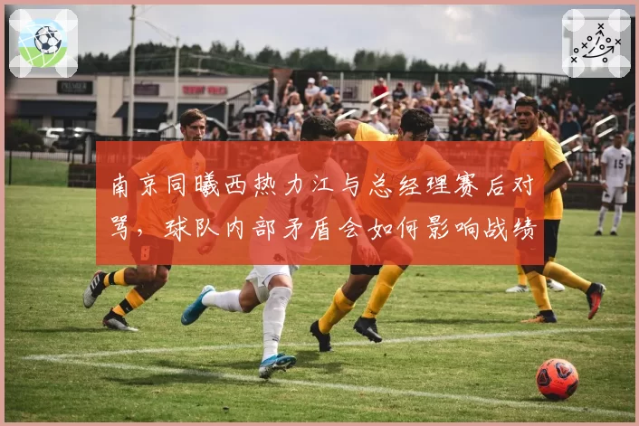 南京同曦西热力江与总经理赛后对骂,球队内部矛盾会如何影响战绩?