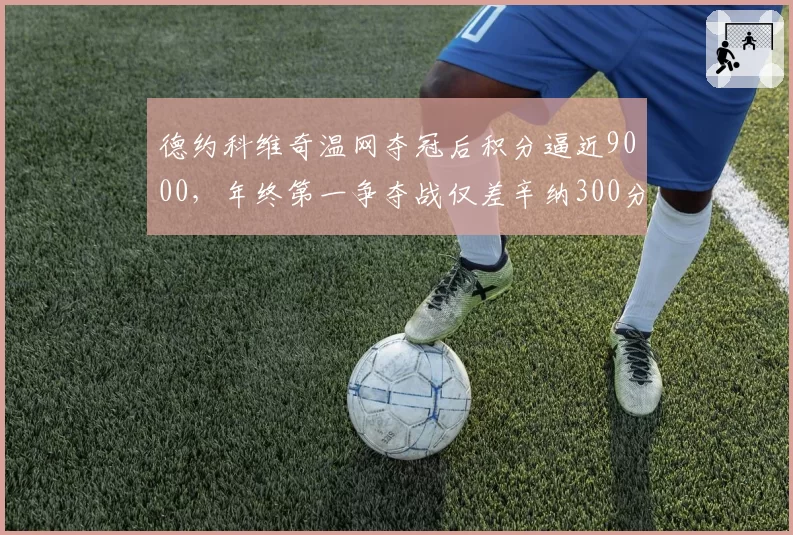 德约科维奇温网夺冠后积分逼近9000,年终第一争夺战仅差辛纳300分