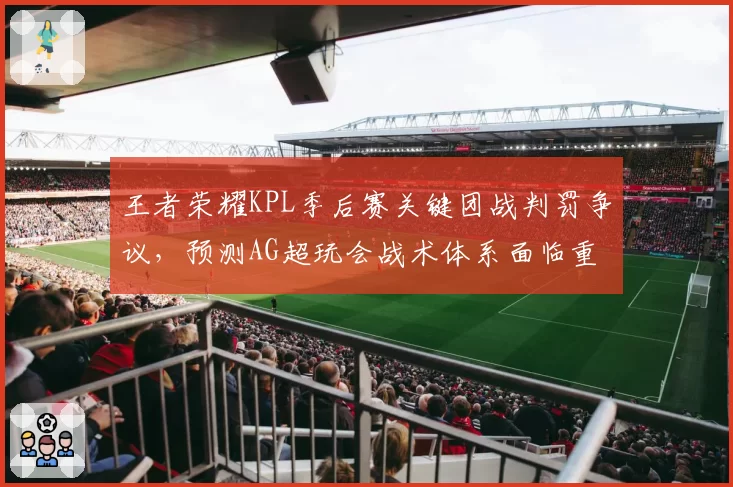 王者荣耀KPL季后赛关键团战判罚争议,预测AG超玩会战术体系面临重构