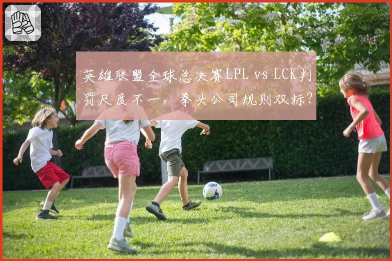 英雄联盟全球总决赛LPL vs LCK判罚尺度不一,拳头公司规则双标?