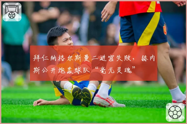 拜仁纳格尔斯曼二进宫失败,赫内斯公开炮轰球队“毫无灵魂”