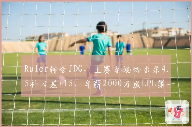 Ruler转会JDG，上赛季场均击杀4.5补刀差+15，年薪2000万成LPL第一人