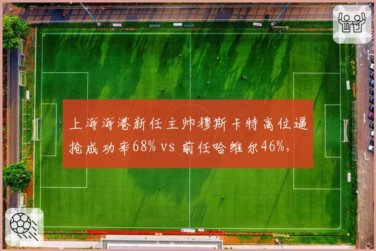 上海海港新任主帅穆斯卡特高位逼抢成功率68% vs 前任哈维尔46%,战术革命成效显著