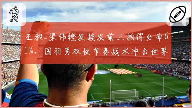 王昶_梁伟铿发接发前三拍得分率61%,国羽男双快节奏战术冲击世界冠军