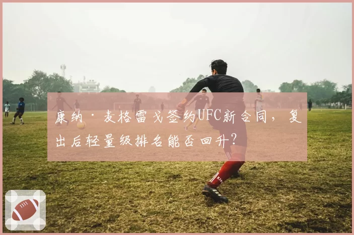 康纳·麦格雷戈签约UFC新合同，复出后轻量级排名能否回升？