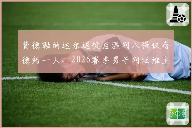 费德勒纳达尔退役后温网八强仅存德约一人,2026赛季男子网坛谁主沉浮?