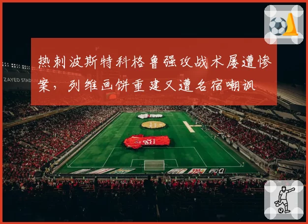 热刺波斯特科格鲁强攻战术屡遭惨案，列维画饼重建又遭名宿嘲讽