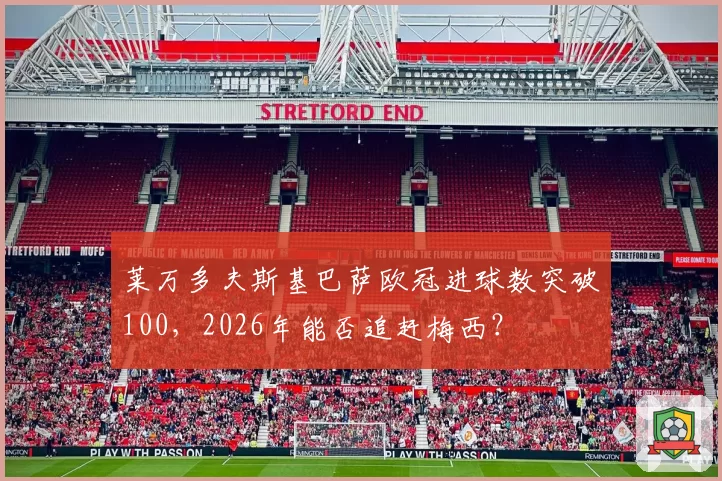 莱万多夫斯基巴萨欧冠进球数突破100，2026年能否追赶梅西？
