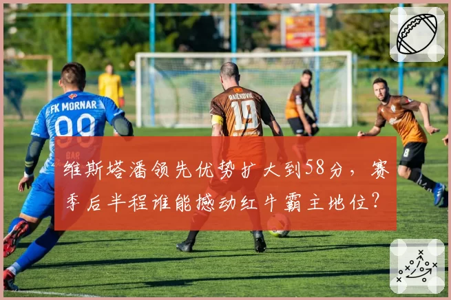 维斯塔潘领先优势扩大到58分，赛季后半程谁能撼动红牛霸主地位？