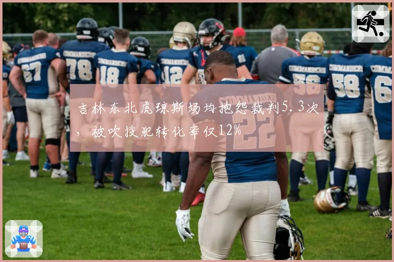 吉林东北虎琼斯场均抱怨裁判5.3次，被吹技犯转化率仅12%