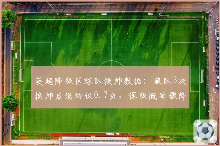 英超降级区球队换帅数据：狼队3次换帅后场均仅0.7分，保级概率骤降
