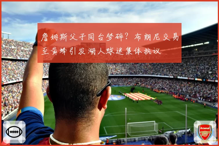 詹姆斯父子同台梦碎？布朗尼交易至黄蜂引发湖人球迷集体抗议