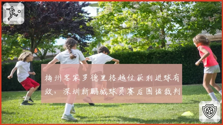 梅州客家罗德里格越位获利进球有效,深圳新鹏城球员赛后围堵裁判通道