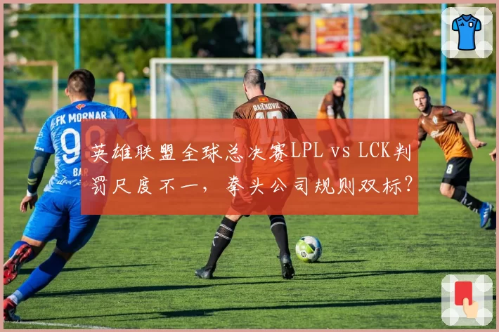 英雄联盟全球总决赛LPL vs LCK判罚尺度不一,拳头公司规则双标?