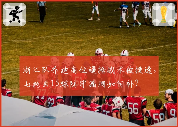 浙江队乔迪高位逼抢战术被摸透,七轮丢15球防守漏洞如何补?
