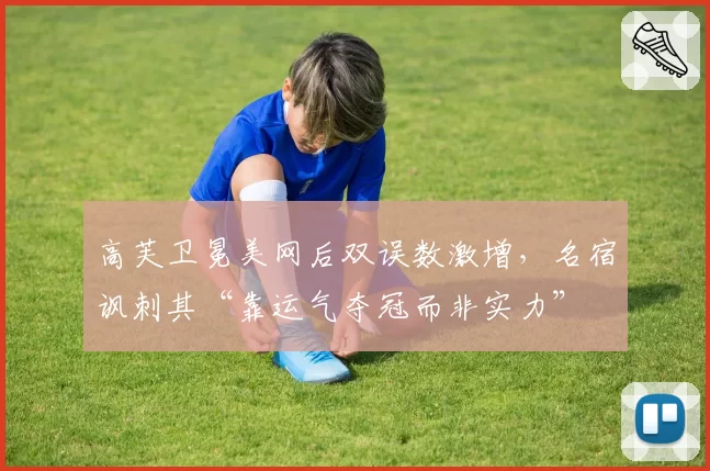 高芙卫冕美网后双误数激增，名宿讽刺其“靠运气夺冠而非实力”