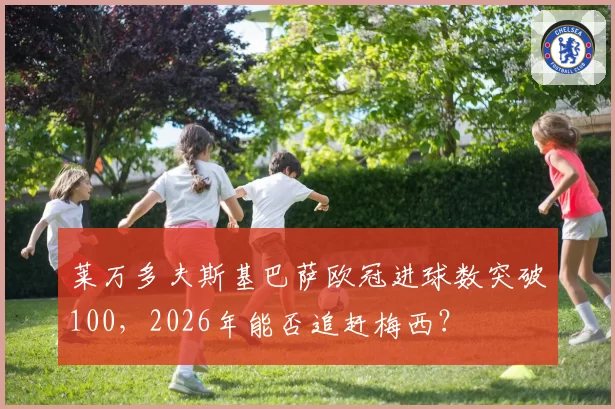 莱万多夫斯基巴萨欧冠进球数突破100,2026年能否追赶梅西?