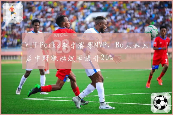 VIT Perkz春季赛零MVP,Bo人加入后中野联动效率提升20%