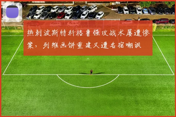 热刺波斯特科格鲁强攻战术屡遭惨案，列维画饼重建又遭名宿嘲讽