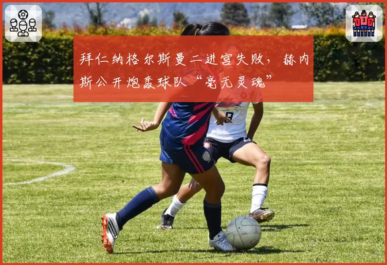 拜仁纳格尔斯曼二进宫失败,赫内斯公开炮轰球队“毫无灵魂”
