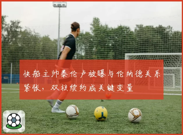 快船主帅泰伦卢被曝与伦纳德关系紧张，双核续约成关键变量