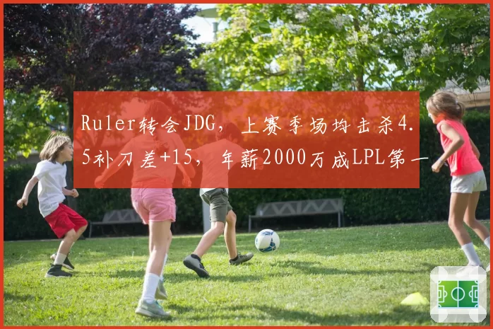 Ruler转会JDG，上赛季场均击杀4.5补刀差+15，年薪2000万成LPL第一人