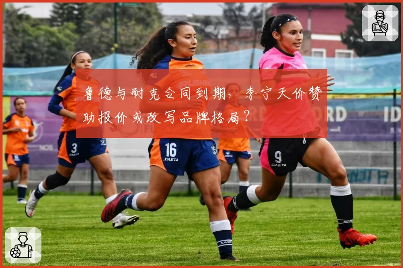 鲁德与耐克合同到期,李宁天价赞助报价或改写品牌格局?