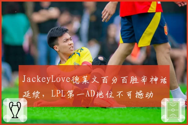 JackeyLove德莱文百分百胜率神话延续,LPL第一AD地位不可撼动