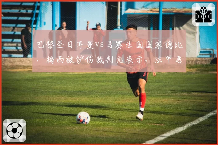 巴黎圣日耳曼vs马赛法国国家德比，梅西被铲伤裁判无表示，法甲恶意犯规零容忍？