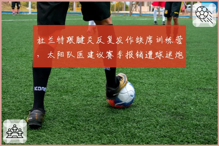 杜兰特跟腱炎反复发作缺席训练营，太阳队医建议赛季报销遭球迷炮轰