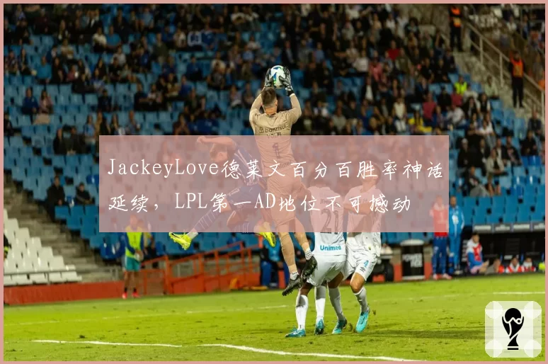 JackeyLove德莱文百分百胜率神话延续,LPL第一AD地位不可撼动
