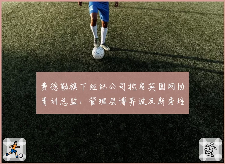 费德勒旗下经纪公司挖角英国网协青训总监,管理层博弈波及新秀培养