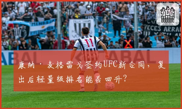 康纳·麦格雷戈签约UFC新合同，复出后轻量级排名能否回升？