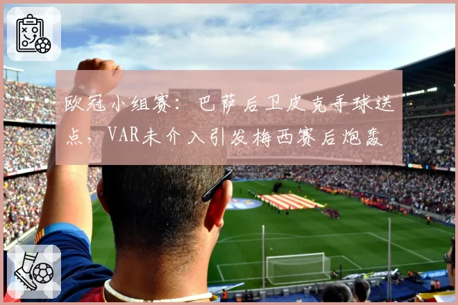 欧冠小组赛：巴萨后卫皮克手球送点，VAR未介入引发梅西赛后炮轰