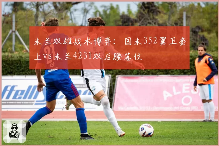 米兰双雄战术博弈:国米352翼卫套上vs米兰4231双后腰落位